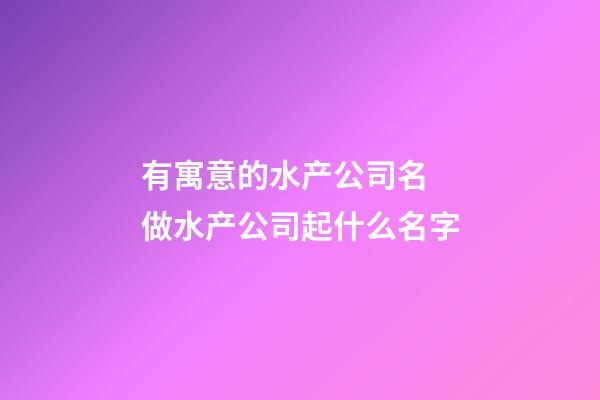 有寓意的水产公司名 做水产公司起什么名字-第1张-公司起名-玄机派